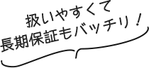 扱いやすくて長期保証もバッチリ！